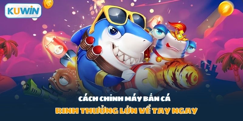 cách chỉnh máy bắn cá