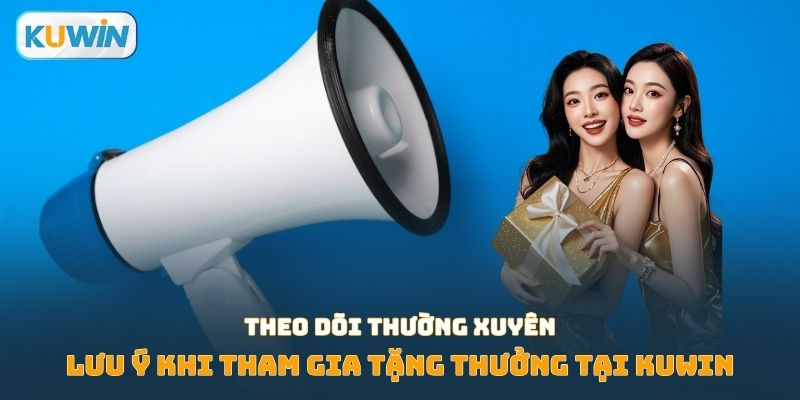 Lưu ý theo dõi thường xuyên khi tham gia tặng thưởng tại Kuwin