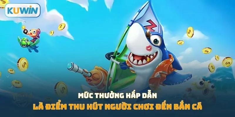 Mức thưởng hấp dẫn là điểm thu hút người chơi đến bắn cá